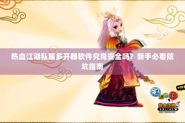 热血江湖私服多开器软件究竟安全吗？新手必看防坑指南