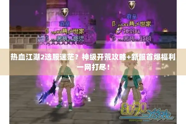热血江湖2选服迷茫？神级开荒攻略+新服首爆福利一网打尽！