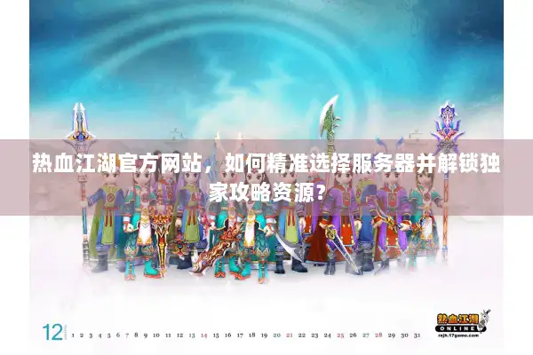 热血江湖官方网站，如何精准选择服务器并解锁独家攻略资源？