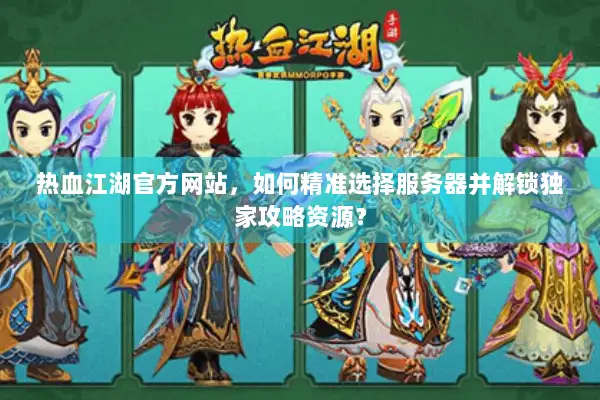 热血江湖官方网站，如何精准选择服务器并解锁独家攻略资源？