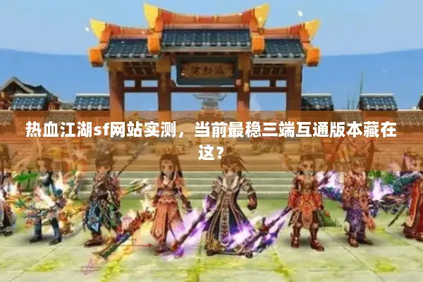 热血江湖sf网站实测，当前最稳三端互通版本藏在这？