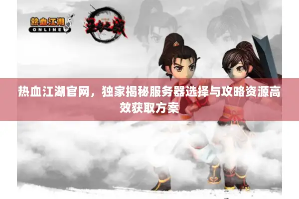 热血江湖官网，独家揭秘服务器选择与攻略资源高效获取方案