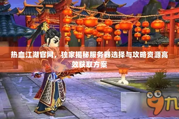热血江湖官网，独家揭秘服务器选择与攻略资源高效获取方案