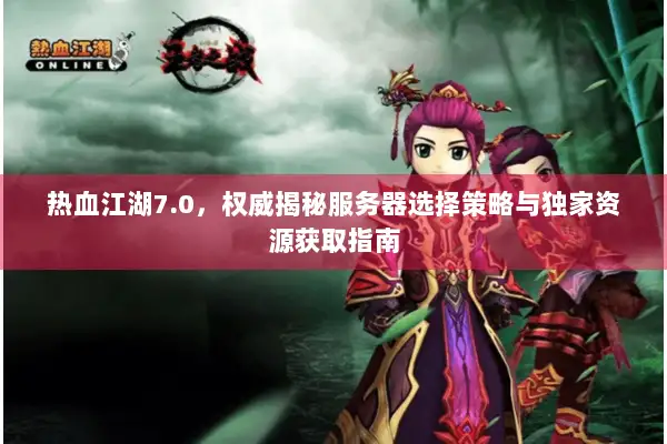 热血江湖7.0，权威揭秘服务器选择策略与独家资源获取指南