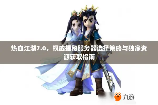 热血江湖7.0，权威揭秘服务器选择策略与独家资源获取指南