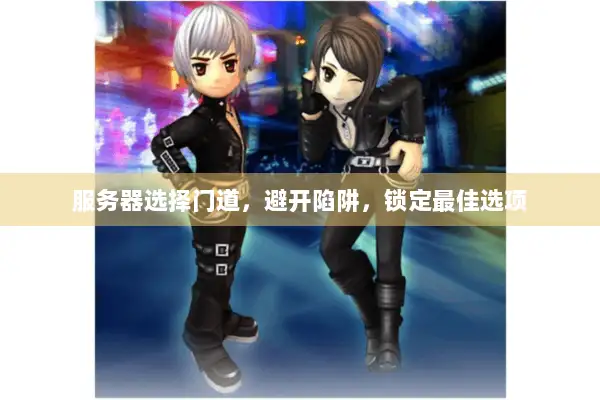服务器选择门道，避开陷阱，锁定最佳选项