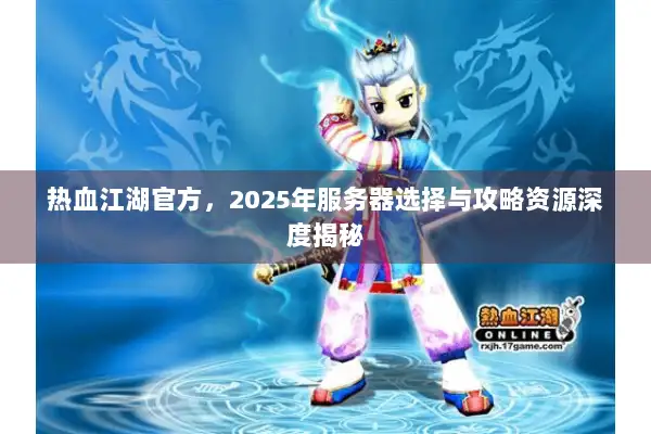 热血江湖官方，2025年服务器选择与攻略资源深度揭秘