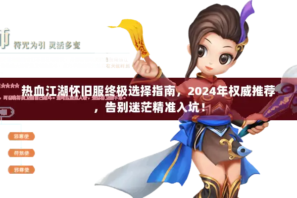 热血江湖怀旧服终极选择指南，2024年权威推荐，告别迷茫精准入坑！