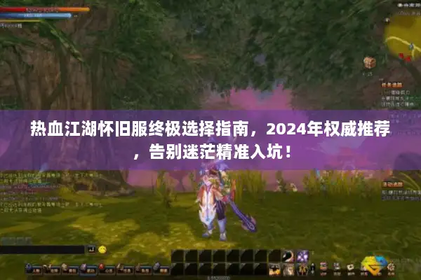 热血江湖怀旧服终极选择指南，2024年权威推荐，告别迷茫精准入坑！