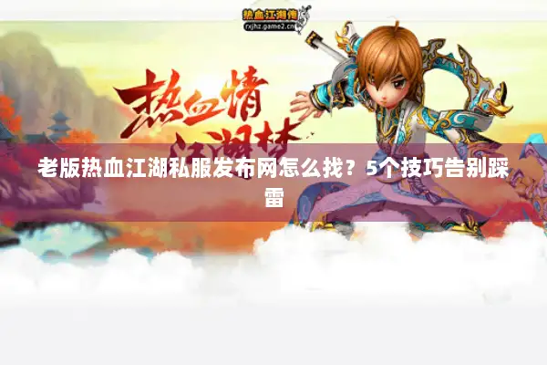 老版热血江湖私服发布网怎么找？5个技巧告别踩雷