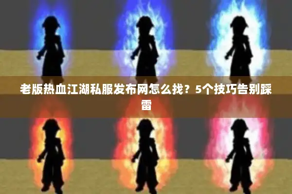 老版热血江湖私服发布网怎么找？5个技巧告别踩雷