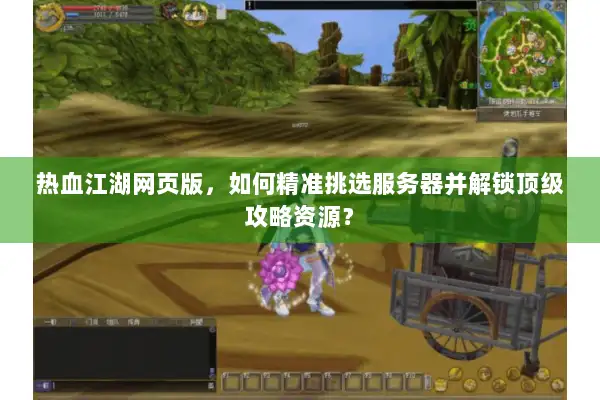 热血江湖网页版，如何精准挑选服务器并解锁顶级攻略资源？