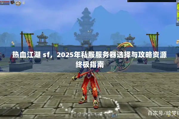 热血江湖 sf，2025年私服服务器选择与攻略资源终极指南