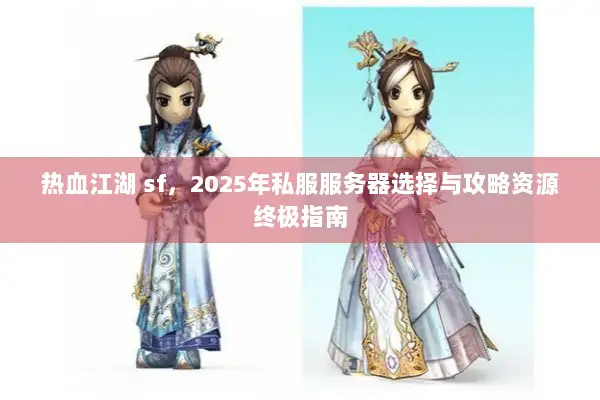 热血江湖 sf，2025年私服服务器选择与攻略资源终极指南