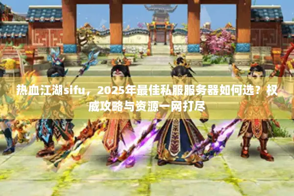 热血江湖sifu，2025年最佳私服服务器如何选？权威攻略与资源一网打尽