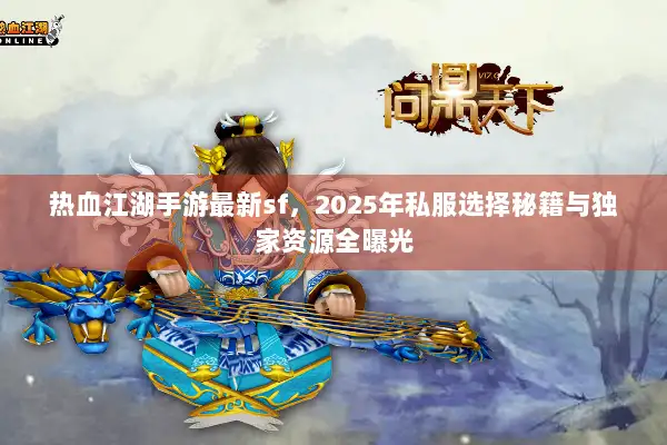 热血江湖手游最新sf，2025年私服选择秘籍与独家资源全曝光