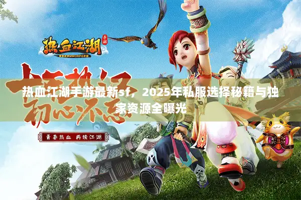 热血江湖手游最新sf，2025年私服选择秘籍与独家资源全曝光