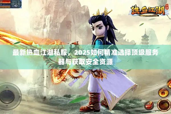 最新热血江湖私服，2025如何精准选择顶级服务器与获取安全资源