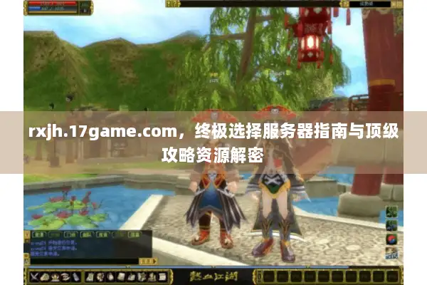 rxjh.17game.com，终极选择服务器指南与顶级攻略资源解密