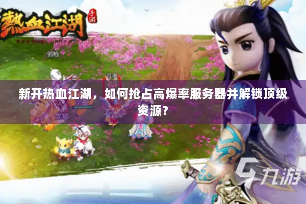 新开热血江湖,如何抢占高爆率服务器并解锁顶级资源? 新开热血江湖,如何抢占高爆率服务器并解锁顶级资源?