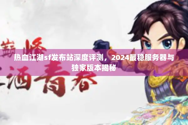 热血江湖sf发布站深度评测，2024最稳服务器与独家版本揭秘