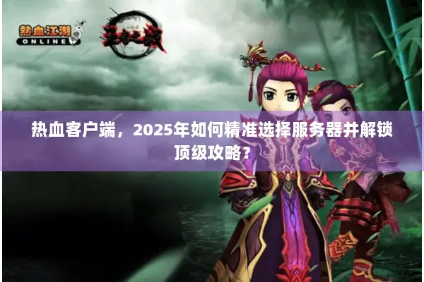 热血客户端，2025年如何精准选择服务器并解锁顶级攻略？