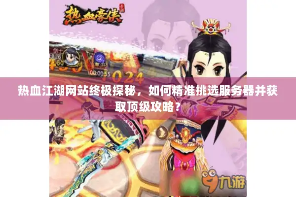 热血江湖网站终极探秘,如何精准挑选服务器并获取顶级攻略? 热血江湖网站终极探秘,如何精准挑选服务器并获取顶级攻略?