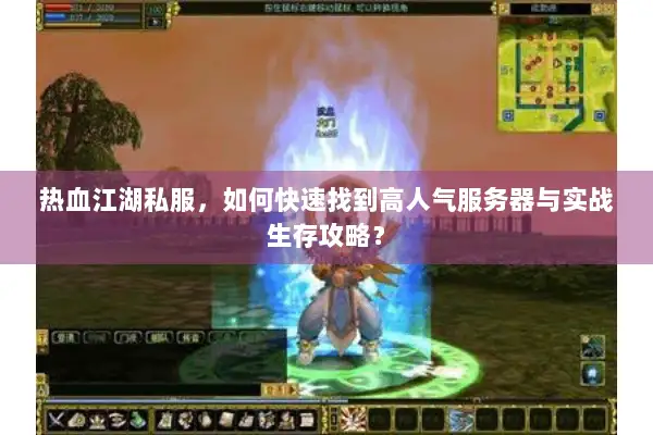 热血江湖私服，如何快速找到高人气服务器与实战生存攻略？