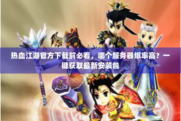 热血江湖官方下载前必看，哪个服务器爆率高？一键获取最新安装包