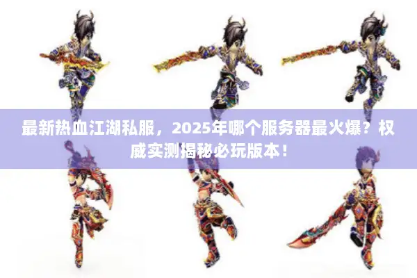 最新热血江湖私服，2025年哪个服务器最火爆？权威实测揭秘必玩版本！