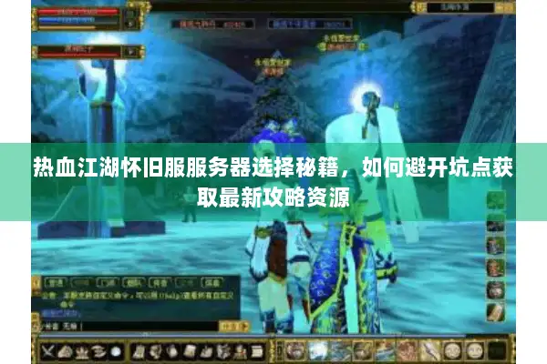 热血江湖怀旧服服务器选择秘籍，如何避开坑点获取最新攻略资源