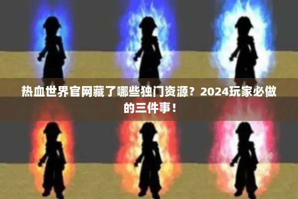 热血世界官网藏了哪些独门资源?2024玩家必做的三件事! 热血世界官网藏了哪些独门资源?2024玩家必做的三件事!