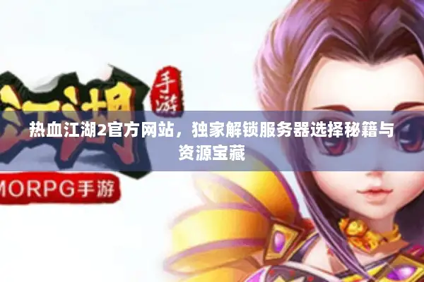 热血江湖2官方网站，独家解锁服务器选择秘籍与资源宝藏