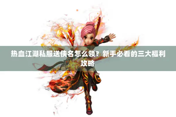 热血江湖私服送侠名怎么领？新手必看的三大福利攻略