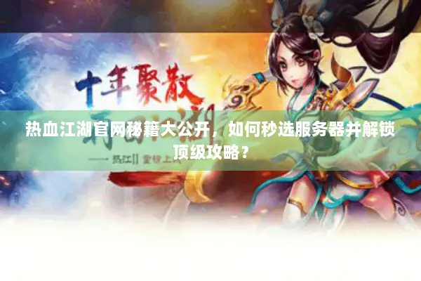 热血江湖官网秘籍大公开，如何秒选服务器并解锁顶级攻略？