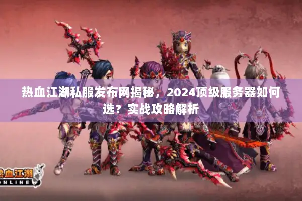 热血江湖私服发布网揭秘，2024顶级服务器如何选？实战攻略解析