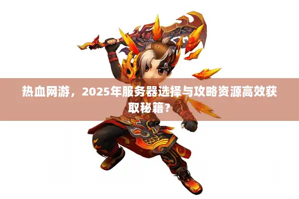 热血网游，2025年服务器选择与攻略资源高效获取秘籍？