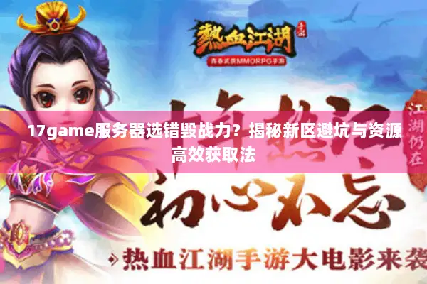 17game服务器选错毁战力？揭秘新区避坑与资源高效获取法