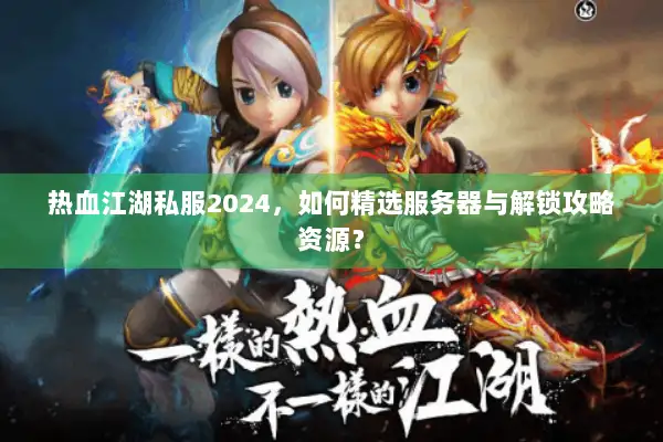 热血江湖私服2024,如何精选服务器与解锁攻略资源? 热血江湖私服2024,如何精选服务器与解锁攻略资源?