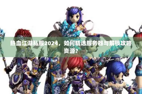 热血江湖私服2024,如何精选服务器与解锁攻略资源? 热血江湖私服2024,如何精选服务器与解锁攻略资源?