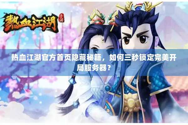 热血江湖官方首页隐藏秘籍，如何三秒锁定完美开局服务器？