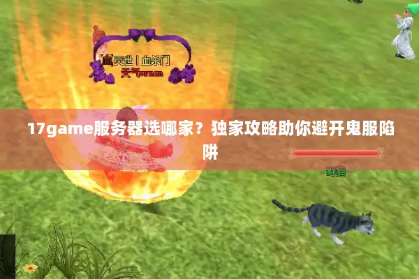 17game服务器选哪家？独家攻略助你避开鬼服陷阱