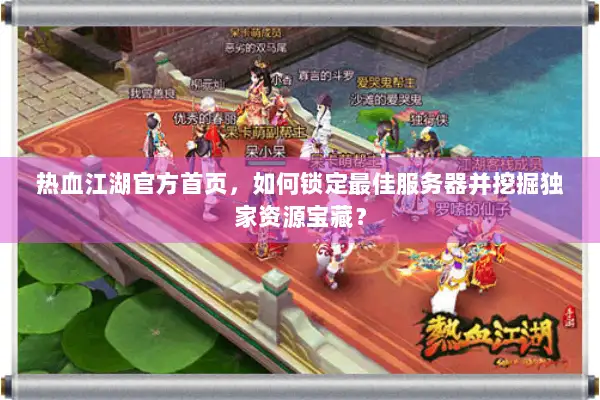 热血江湖官方首页，如何锁定最佳服务器并挖掘独家资源宝藏？