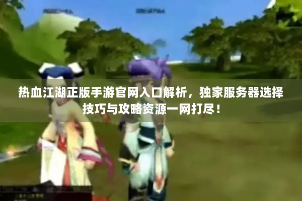 热血江湖正版手游官网入口解析，独家服务器选择技巧与攻略资源一网打尽！