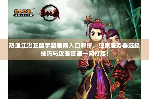 热血江湖正版手游官网入口解析，独家服务器选择技巧与攻略资源一网打尽！