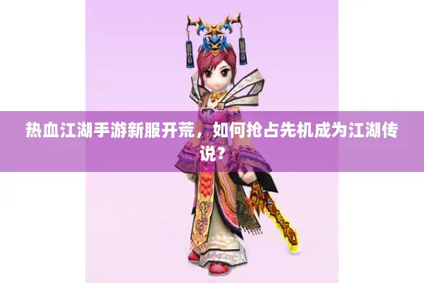 热血江湖手游新服开荒，如何抢占先机成为江湖传说？