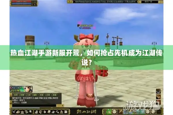 热血江湖手游新服开荒，如何抢占先机成为江湖传说？
