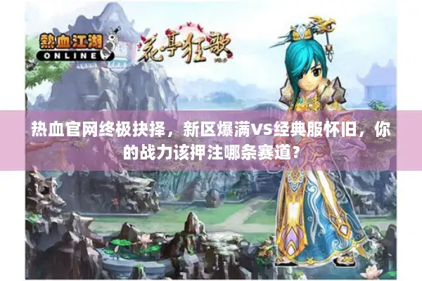 热血官网终极抉择，新区爆满VS经典服怀旧，你的战力该押注哪条赛道？