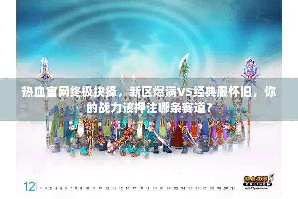 热血官网终极抉择，新区爆满VS经典服怀旧，你的战力该押注哪条赛道？