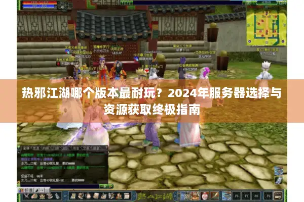 热邪江湖哪个版本最耐玩？2024年服务器选择与资源获取终极指南